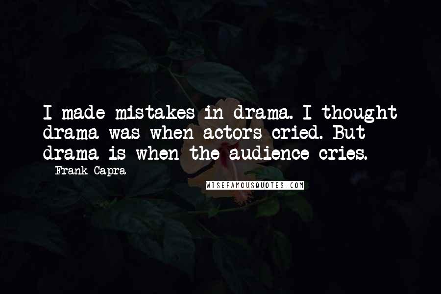 Frank Capra Quotes: I made mistakes in drama. I thought drama was when actors cried. But drama is when the audience cries.