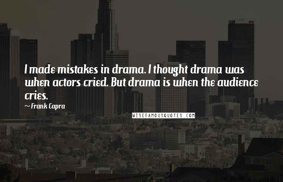 Frank Capra Quotes: I made mistakes in drama. I thought drama was when actors cried. But drama is when the audience cries.