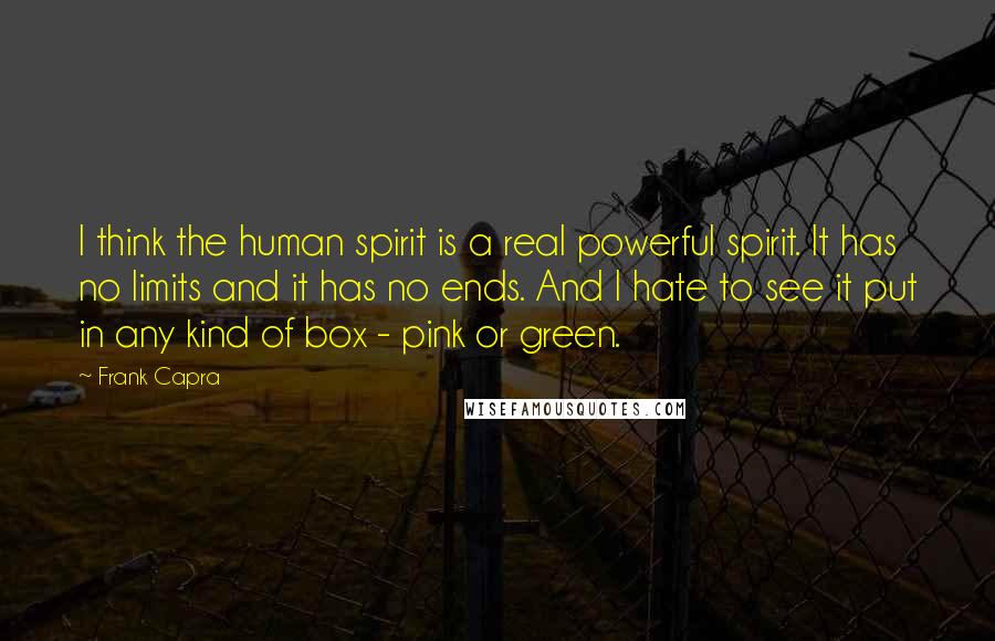 Frank Capra Quotes: I think the human spirit is a real powerful spirit. It has no limits and it has no ends. And I hate to see it put in any kind of box - pink or green.