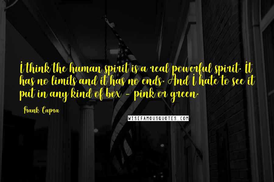 Frank Capra Quotes: I think the human spirit is a real powerful spirit. It has no limits and it has no ends. And I hate to see it put in any kind of box - pink or green.