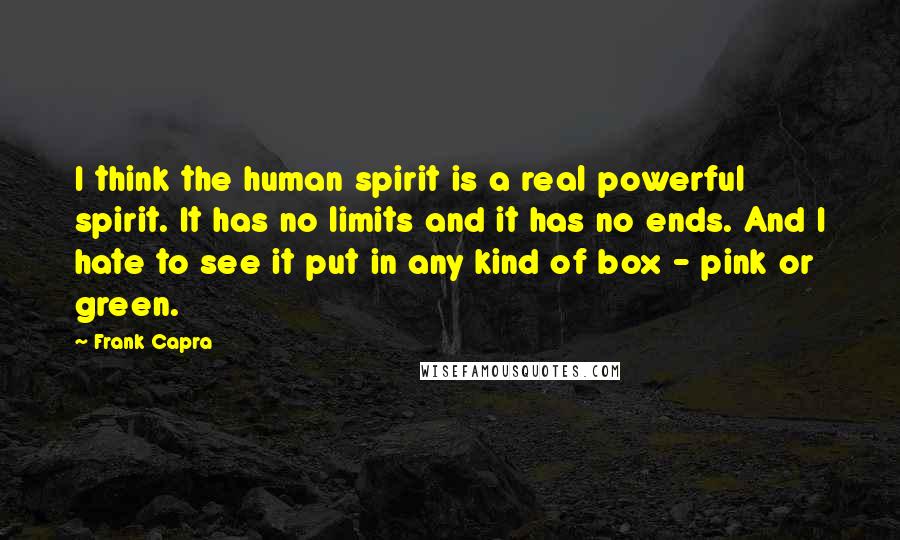 Frank Capra Quotes: I think the human spirit is a real powerful spirit. It has no limits and it has no ends. And I hate to see it put in any kind of box - pink or green.