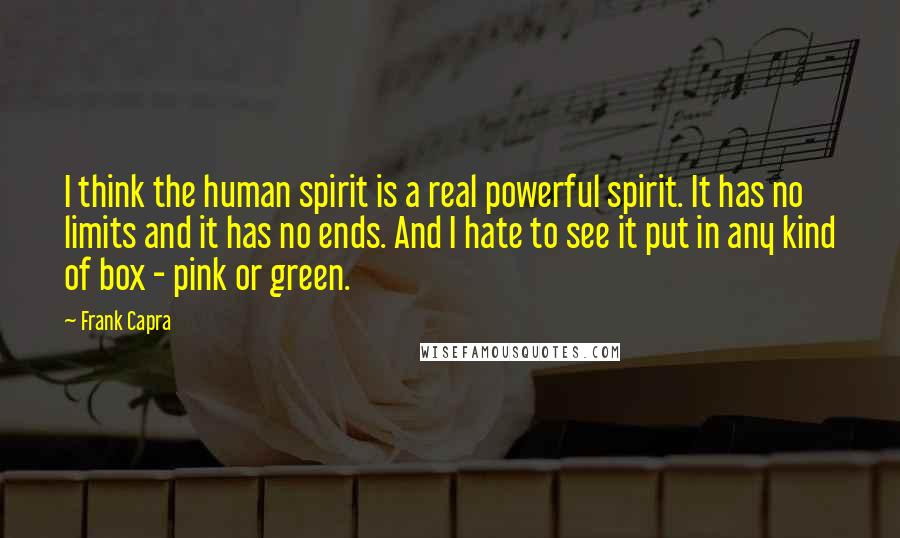 Frank Capra Quotes: I think the human spirit is a real powerful spirit. It has no limits and it has no ends. And I hate to see it put in any kind of box - pink or green.