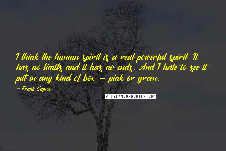Frank Capra Quotes: I think the human spirit is a real powerful spirit. It has no limits and it has no ends. And I hate to see it put in any kind of box - pink or green.
