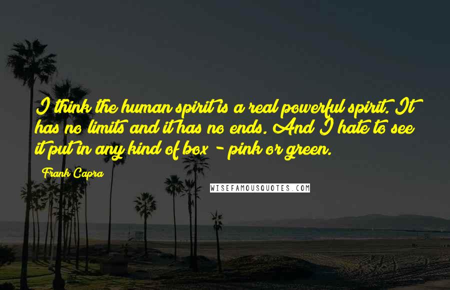 Frank Capra Quotes: I think the human spirit is a real powerful spirit. It has no limits and it has no ends. And I hate to see it put in any kind of box - pink or green.