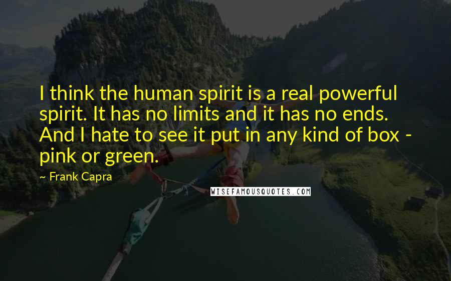 Frank Capra Quotes: I think the human spirit is a real powerful spirit. It has no limits and it has no ends. And I hate to see it put in any kind of box - pink or green.