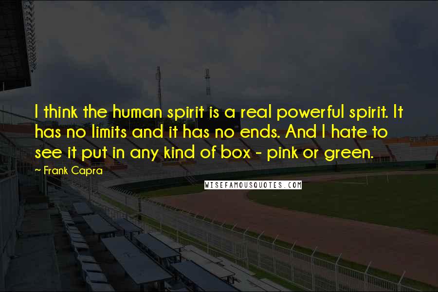 Frank Capra Quotes: I think the human spirit is a real powerful spirit. It has no limits and it has no ends. And I hate to see it put in any kind of box - pink or green.