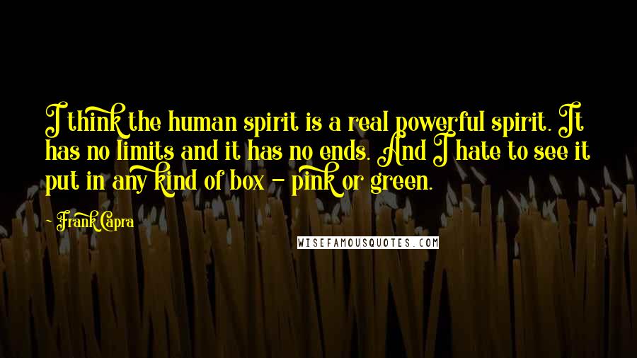 Frank Capra Quotes: I think the human spirit is a real powerful spirit. It has no limits and it has no ends. And I hate to see it put in any kind of box - pink or green.