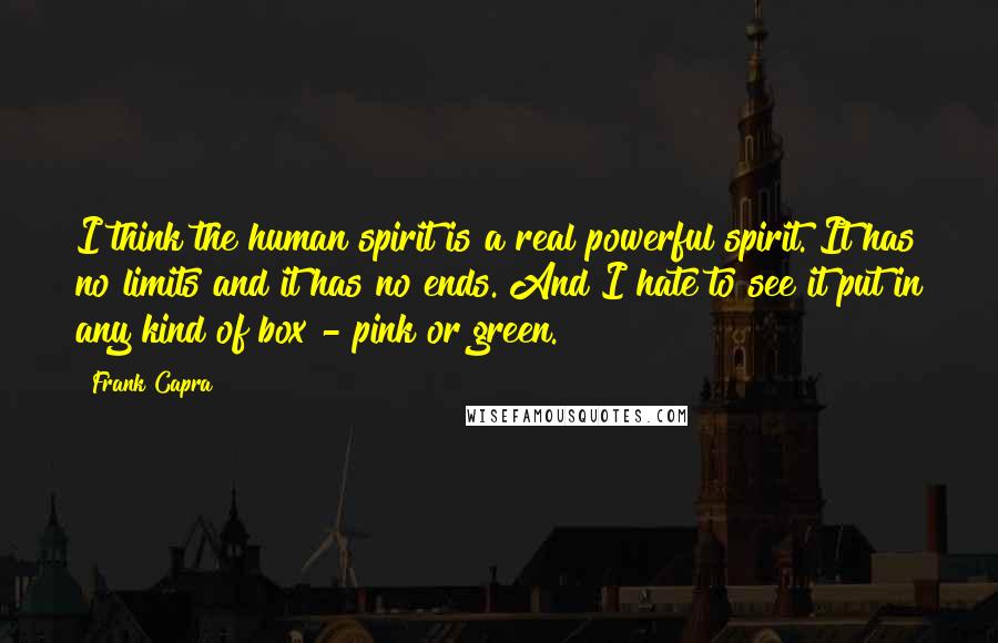 Frank Capra Quotes: I think the human spirit is a real powerful spirit. It has no limits and it has no ends. And I hate to see it put in any kind of box - pink or green.
