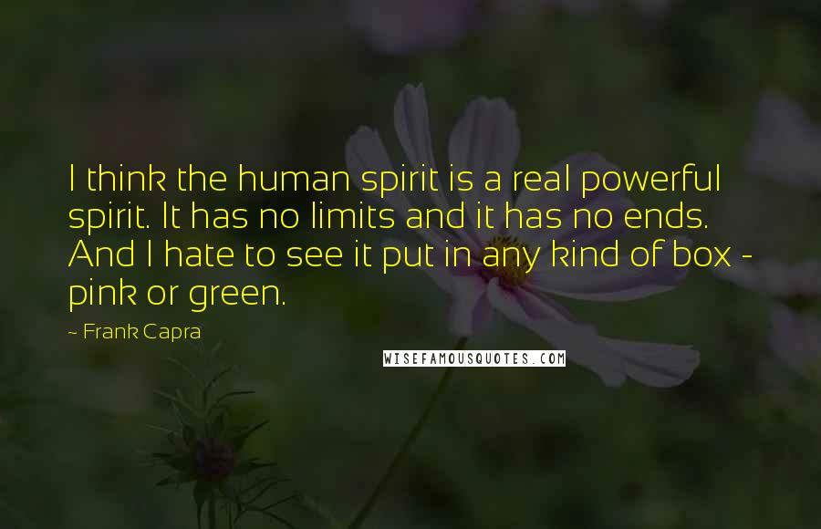 Frank Capra Quotes: I think the human spirit is a real powerful spirit. It has no limits and it has no ends. And I hate to see it put in any kind of box - pink or green.
