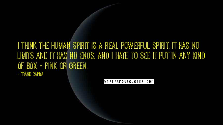 Frank Capra Quotes: I think the human spirit is a real powerful spirit. It has no limits and it has no ends. And I hate to see it put in any kind of box - pink or green.