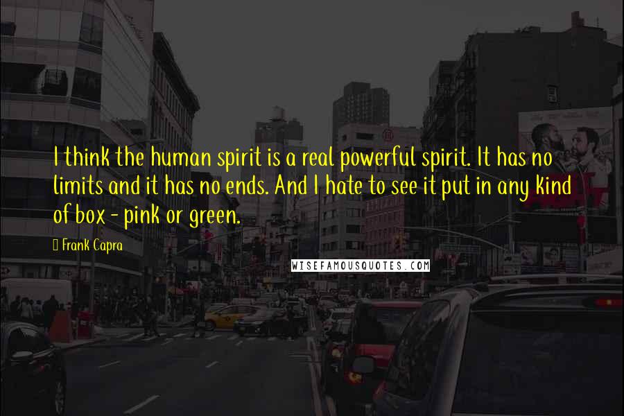 Frank Capra Quotes: I think the human spirit is a real powerful spirit. It has no limits and it has no ends. And I hate to see it put in any kind of box - pink or green.