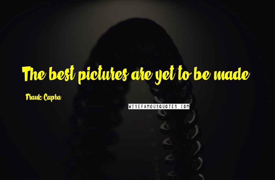 Frank Capra Quotes: The best pictures are yet to be made.