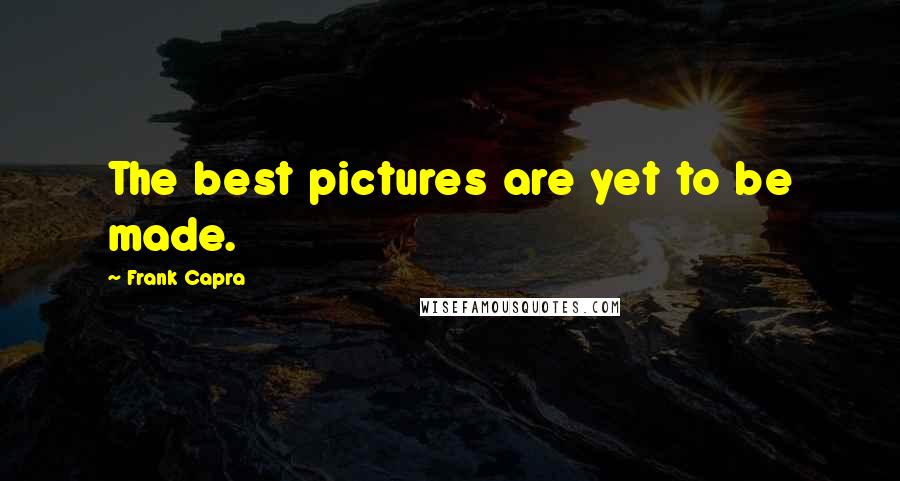Frank Capra Quotes: The best pictures are yet to be made.