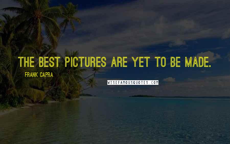 Frank Capra Quotes: The best pictures are yet to be made.