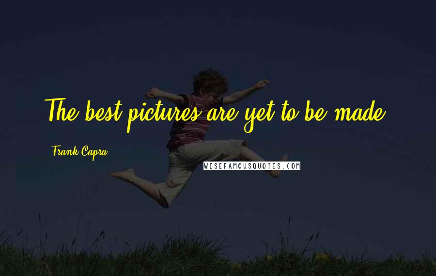 Frank Capra Quotes: The best pictures are yet to be made.