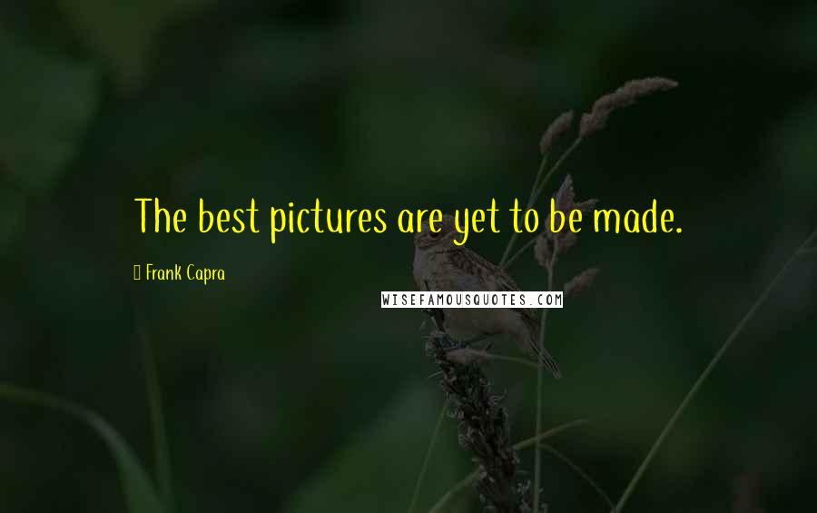 Frank Capra Quotes: The best pictures are yet to be made.
