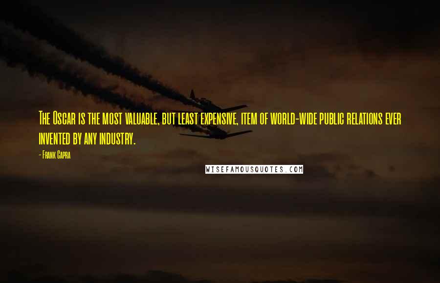 Frank Capra Quotes: The Oscar is the most valuable, but least expensive, item of world-wide public relations ever invented by any industry.