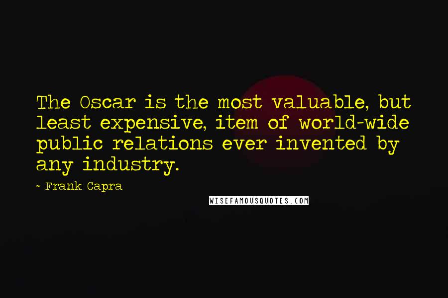 Frank Capra Quotes: The Oscar is the most valuable, but least expensive, item of world-wide public relations ever invented by any industry.