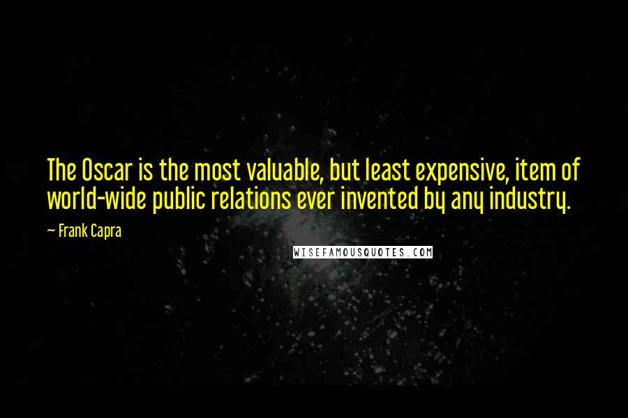 Frank Capra Quotes: The Oscar is the most valuable, but least expensive, item of world-wide public relations ever invented by any industry.