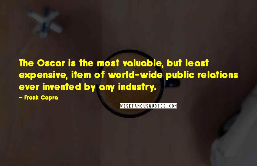 Frank Capra Quotes: The Oscar is the most valuable, but least expensive, item of world-wide public relations ever invented by any industry.