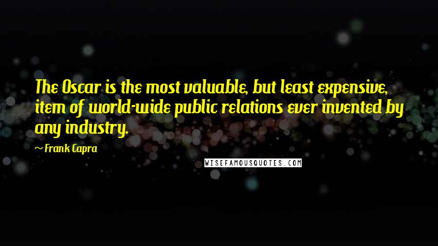 Frank Capra Quotes: The Oscar is the most valuable, but least expensive, item of world-wide public relations ever invented by any industry.