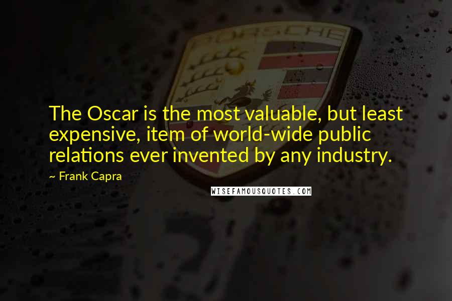 Frank Capra Quotes: The Oscar is the most valuable, but least expensive, item of world-wide public relations ever invented by any industry.