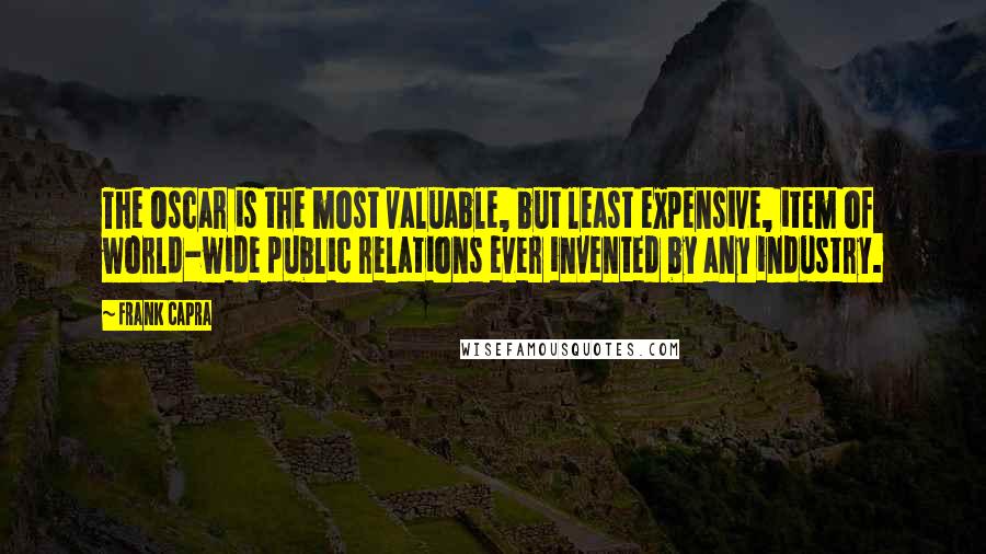 Frank Capra Quotes: The Oscar is the most valuable, but least expensive, item of world-wide public relations ever invented by any industry.