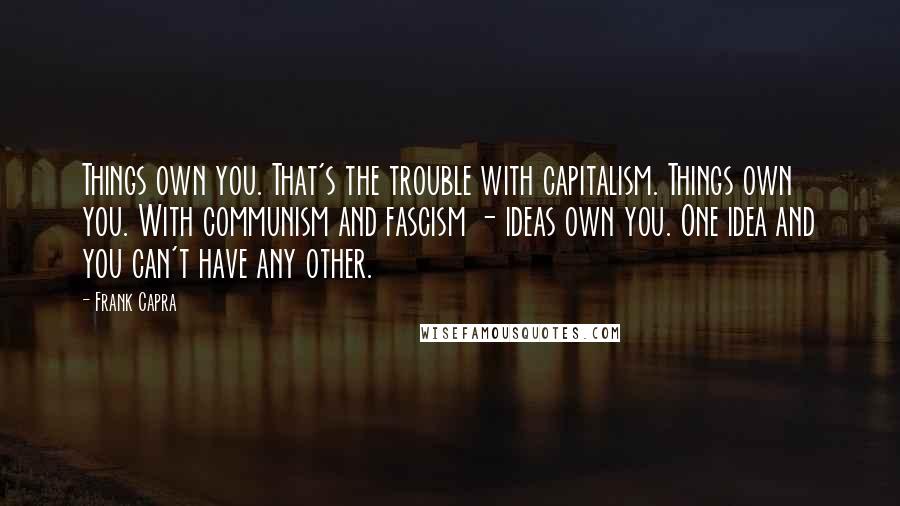 Frank Capra Quotes: Things own you. That's the trouble with capitalism. Things own you. With communism and fascism - ideas own you. One idea and you can't have any other.