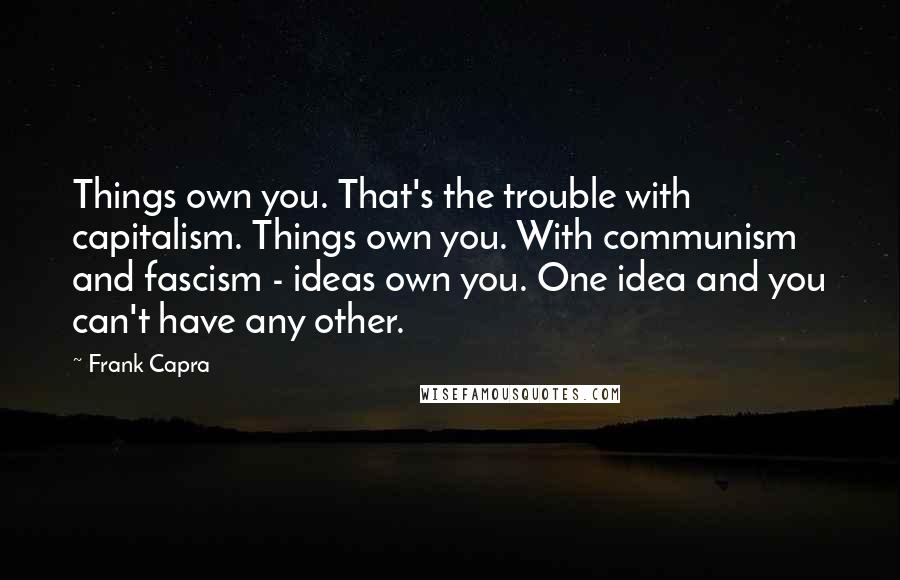 Frank Capra Quotes: Things own you. That's the trouble with capitalism. Things own you. With communism and fascism - ideas own you. One idea and you can't have any other.