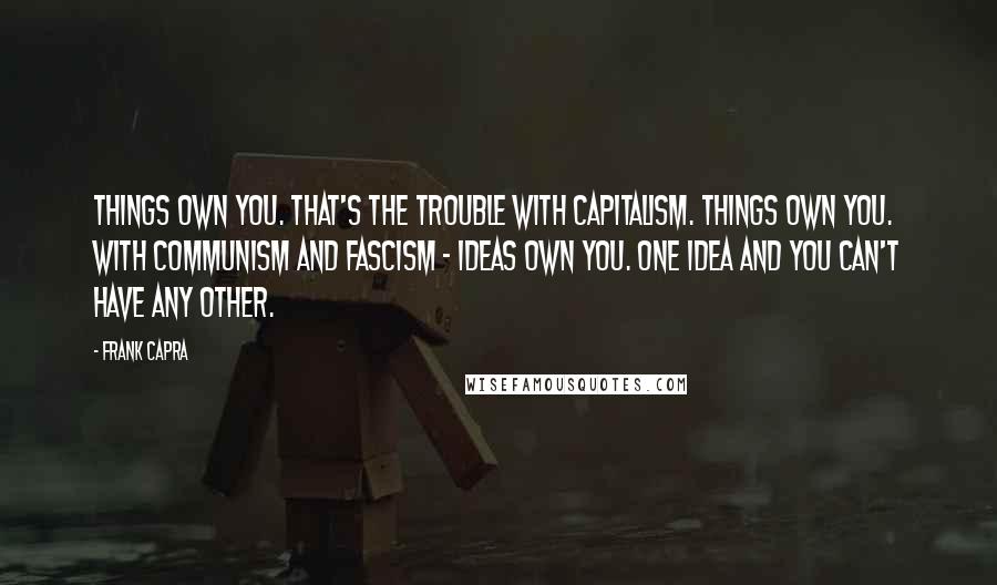 Frank Capra Quotes: Things own you. That's the trouble with capitalism. Things own you. With communism and fascism - ideas own you. One idea and you can't have any other.