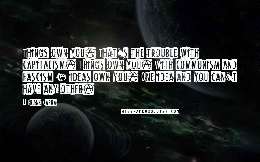 Frank Capra Quotes: Things own you. That's the trouble with capitalism. Things own you. With communism and fascism - ideas own you. One idea and you can't have any other.