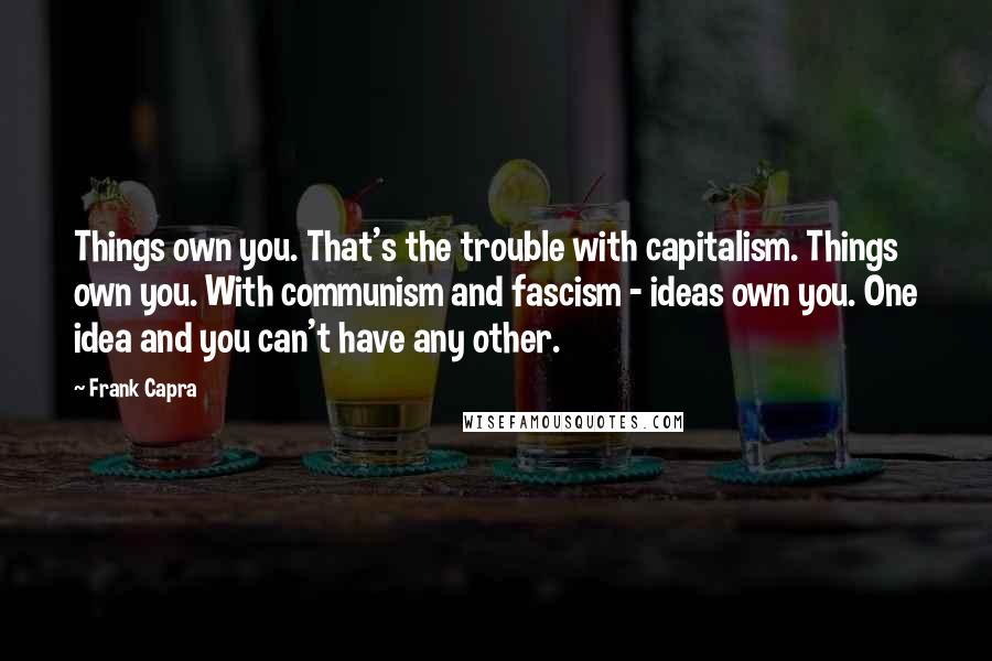 Frank Capra Quotes: Things own you. That's the trouble with capitalism. Things own you. With communism and fascism - ideas own you. One idea and you can't have any other.