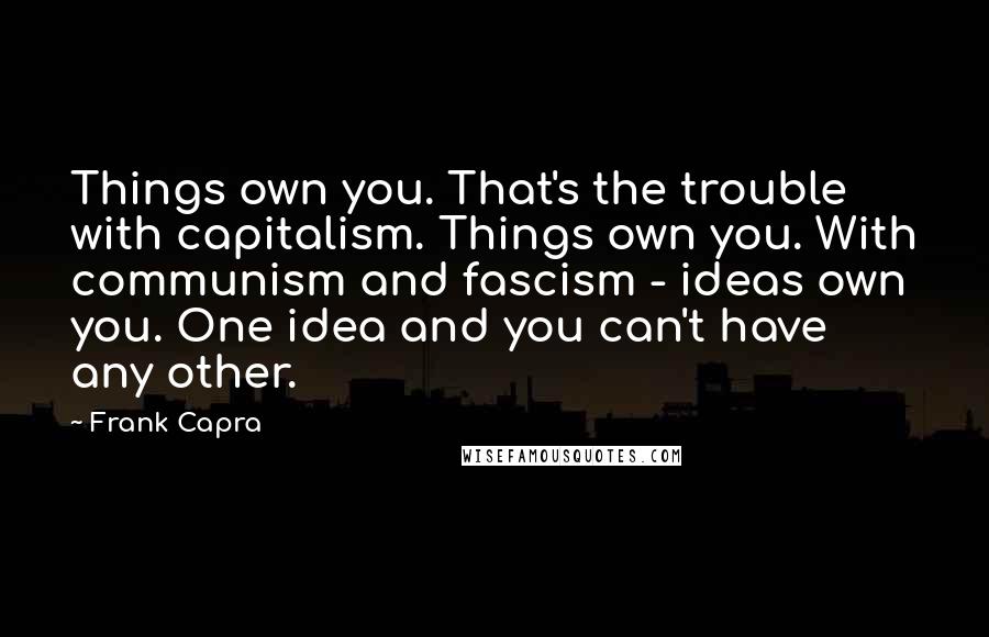 Frank Capra Quotes: Things own you. That's the trouble with capitalism. Things own you. With communism and fascism - ideas own you. One idea and you can't have any other.