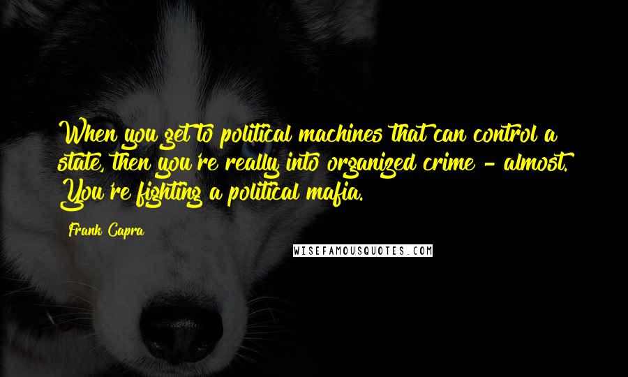 Frank Capra Quotes: When you get to political machines that can control a state, then you're really into organized crime - almost. You're fighting a political mafia.