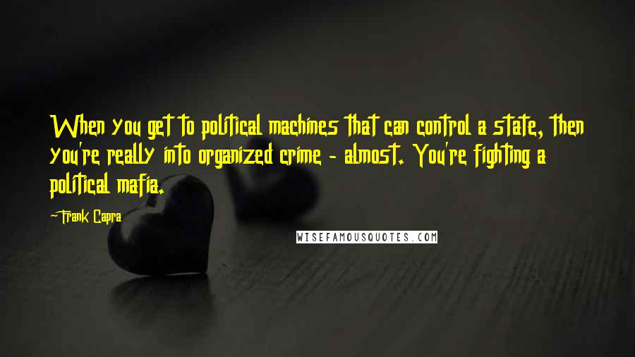 Frank Capra Quotes: When you get to political machines that can control a state, then you're really into organized crime - almost. You're fighting a political mafia.