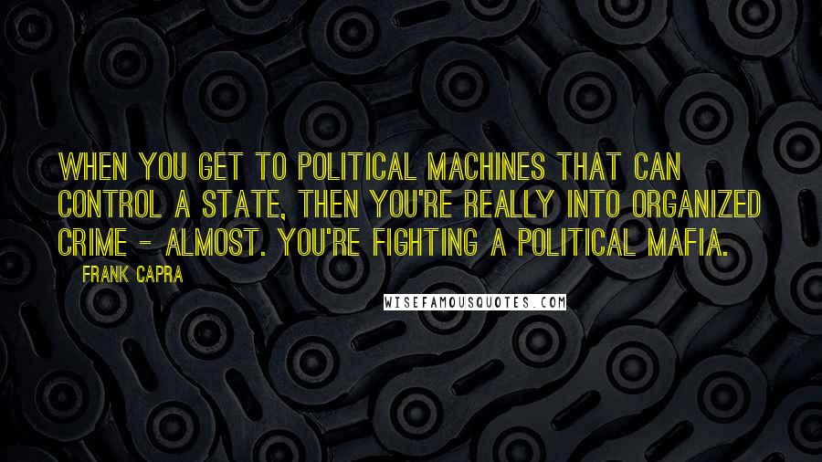 Frank Capra Quotes: When you get to political machines that can control a state, then you're really into organized crime - almost. You're fighting a political mafia.