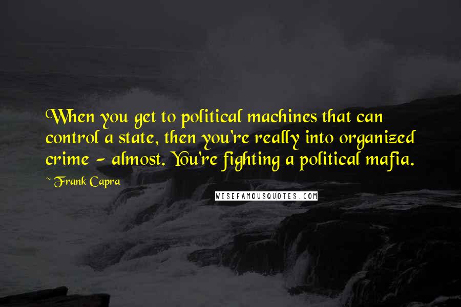 Frank Capra Quotes: When you get to political machines that can control a state, then you're really into organized crime - almost. You're fighting a political mafia.