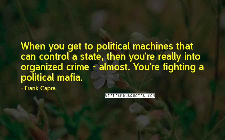 Frank Capra Quotes: When you get to political machines that can control a state, then you're really into organized crime - almost. You're fighting a political mafia.