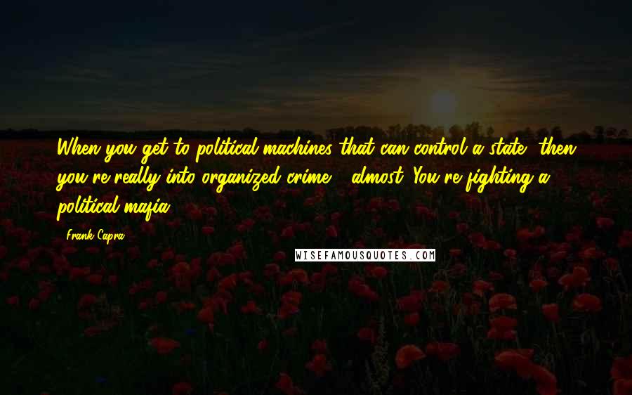 Frank Capra Quotes: When you get to political machines that can control a state, then you're really into organized crime - almost. You're fighting a political mafia.