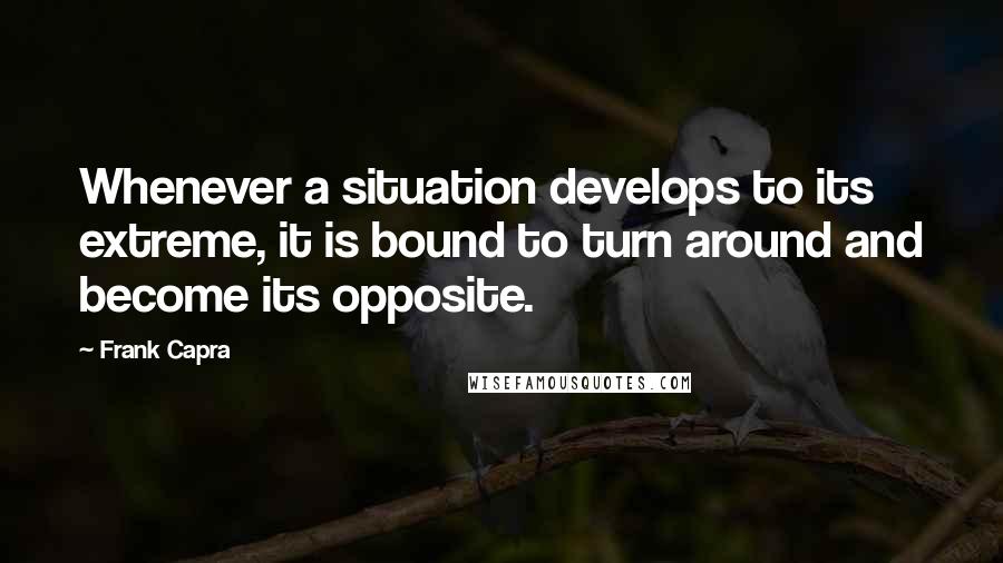 Frank Capra Quotes: Whenever a situation develops to its extreme, it is bound to turn around and become its opposite.