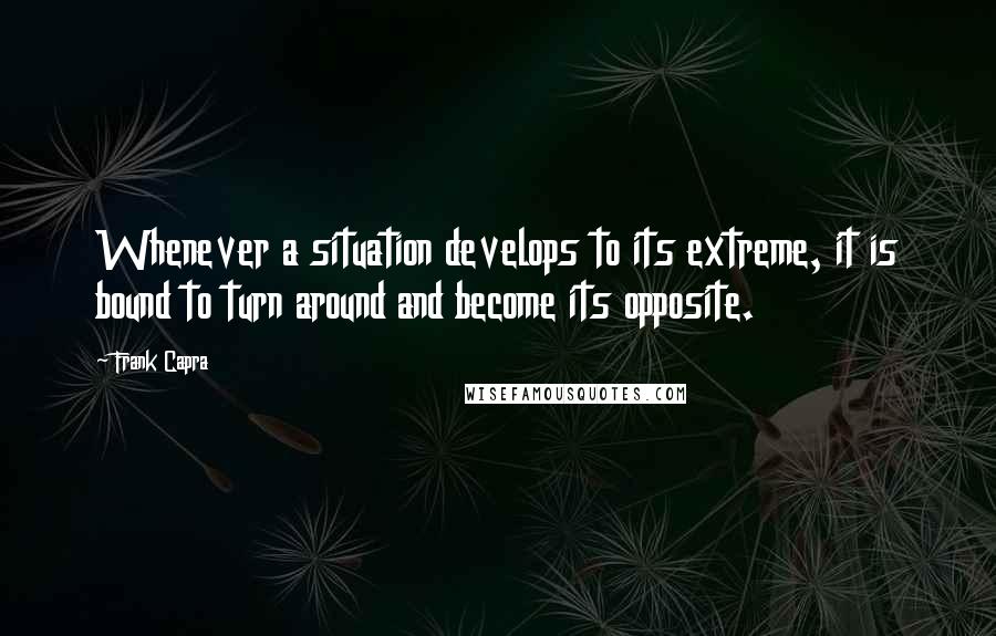 Frank Capra Quotes: Whenever a situation develops to its extreme, it is bound to turn around and become its opposite.