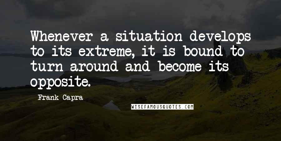Frank Capra Quotes: Whenever a situation develops to its extreme, it is bound to turn around and become its opposite.