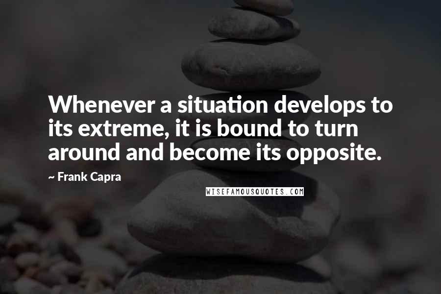 Frank Capra Quotes: Whenever a situation develops to its extreme, it is bound to turn around and become its opposite.