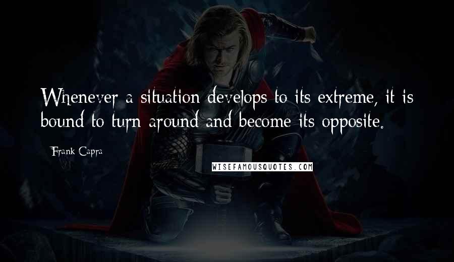 Frank Capra Quotes: Whenever a situation develops to its extreme, it is bound to turn around and become its opposite.