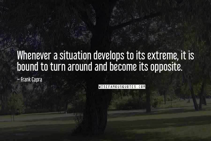 Frank Capra Quotes: Whenever a situation develops to its extreme, it is bound to turn around and become its opposite.