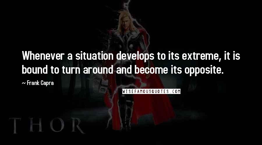 Frank Capra Quotes: Whenever a situation develops to its extreme, it is bound to turn around and become its opposite.