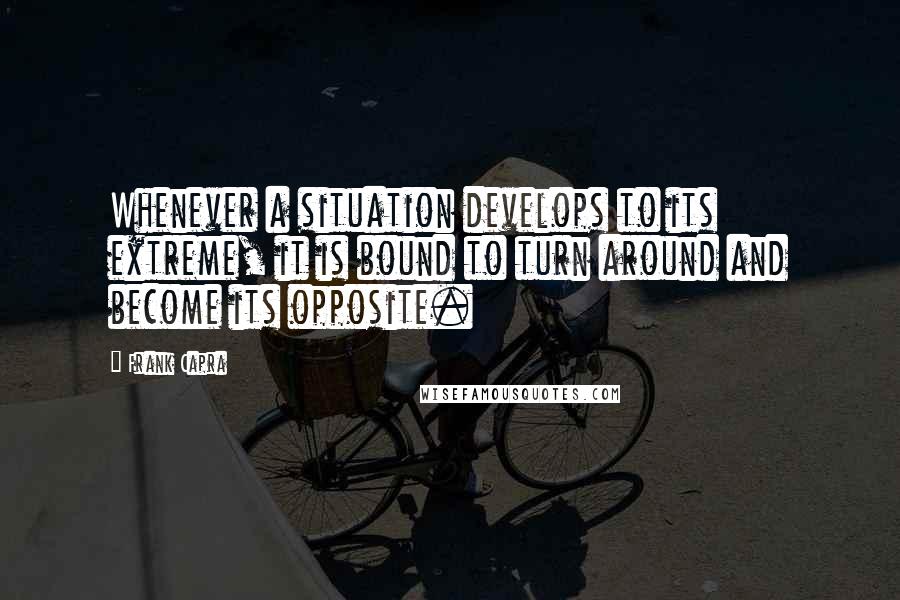 Frank Capra Quotes: Whenever a situation develops to its extreme, it is bound to turn around and become its opposite.