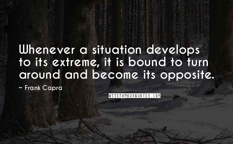 Frank Capra Quotes: Whenever a situation develops to its extreme, it is bound to turn around and become its opposite.