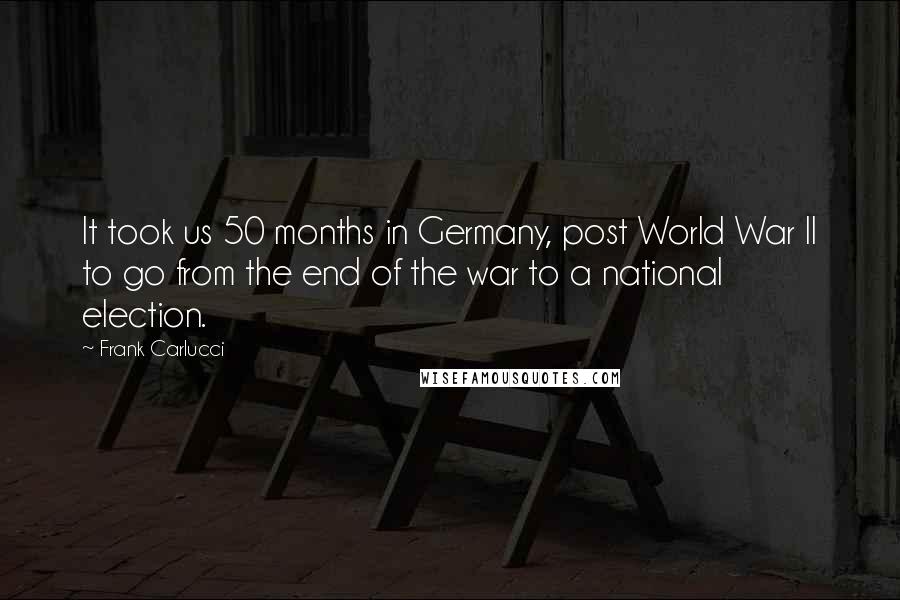 Frank Carlucci Quotes: It took us 50 months in Germany, post World War II to go from the end of the war to a national election.
