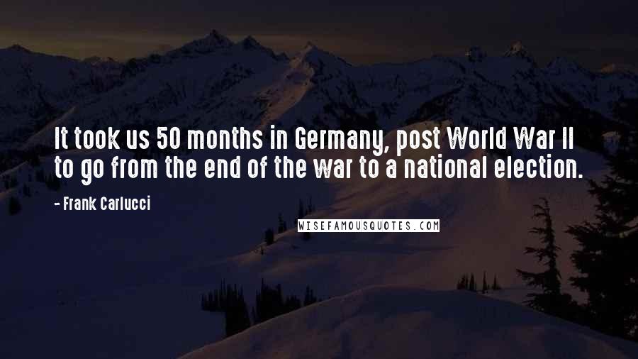 Frank Carlucci Quotes: It took us 50 months in Germany, post World War II to go from the end of the war to a national election.